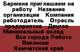 Бармена приглашаем на работу › Название организации ­ Компания-работодатель › Отрасль предприятия ­ Другое › Минимальный оклад ­ 15 000 - Все города Работа » Вакансии   . Камчатский край